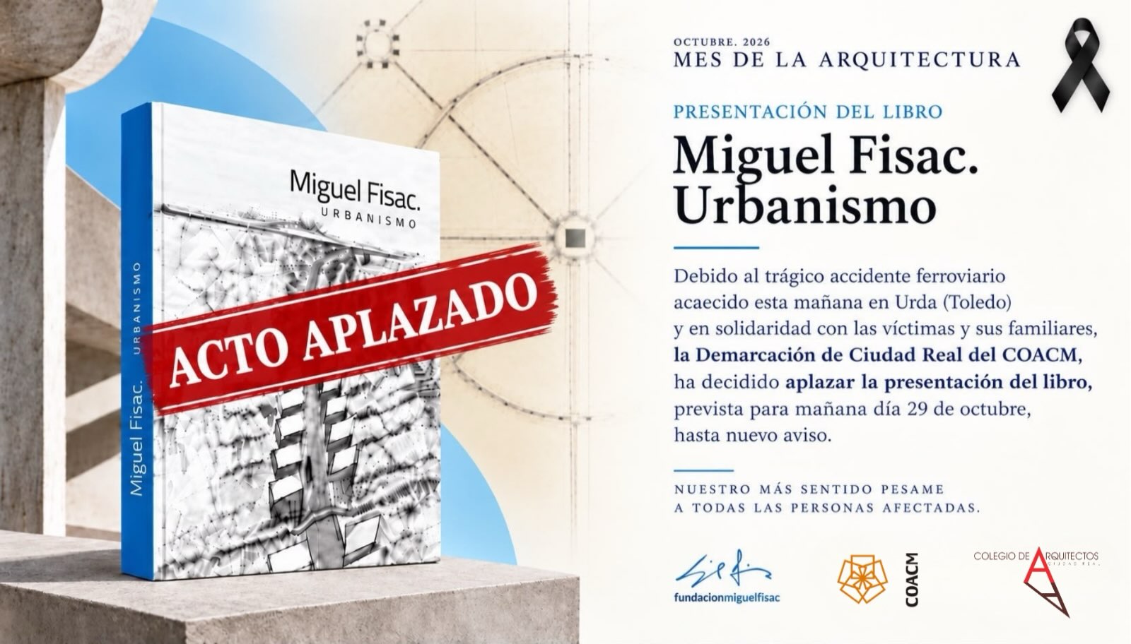 📢 APLAZADA LA PRESENTACIÓN DEL LIBRO «MIGUEL FISAC. URBANISMO»

La Demarcación de Ciudad Real del Colegio Oficial de Arquitectos de Castilla-La Mancha y la Fundación Fisac comunican el aplazamiento, hasta nuevo aviso, de la presentación del libro «Miguel Fisac. Urbanismo», prevista para mañana, jueves 29 de octubre, a las 19:00 horas en la sede colegial.

Esta decisión se adopta debido al trágico accidente ferroviario ocurrido esta mañana en Urda (Toledo), en señal de respeto y solidaridad con las víctimas y sus familiares.

Desde la Demarcación de Ciudad Real del COACM trasladamos nuestro más sentido pésame y todo nuestro apoyo a las personas afectadas por esta tragedia.

📅 La nueva fecha de presentación se comunicará próximamente.
